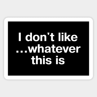 "I don't like... whatever this is" in plain white letters - for confusing but completely stupid times Magnet